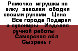 Рамочка, игрушки на елку. заколки, ободки своими руками › Цена ­ 10 - Все города Подарки и сувениры » Изделия ручной работы   . Самарская обл.,Сызрань г.